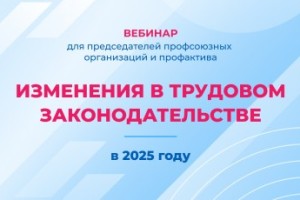 Изменения в трудовом законодательстве в 2025 году – вебинар для профактива